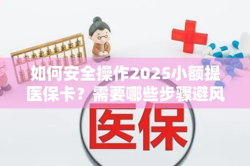 如何安全操作2025小额提医保卡？需要哪些步骤避风险？